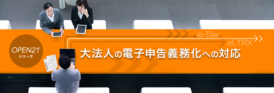 OPEN21シリーズ 大法人の電子申告義務化への対応