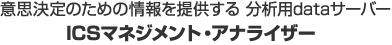 意思決定のための情報を提供する 分析用dataサーバー ICSマネジメント・アナライザー
