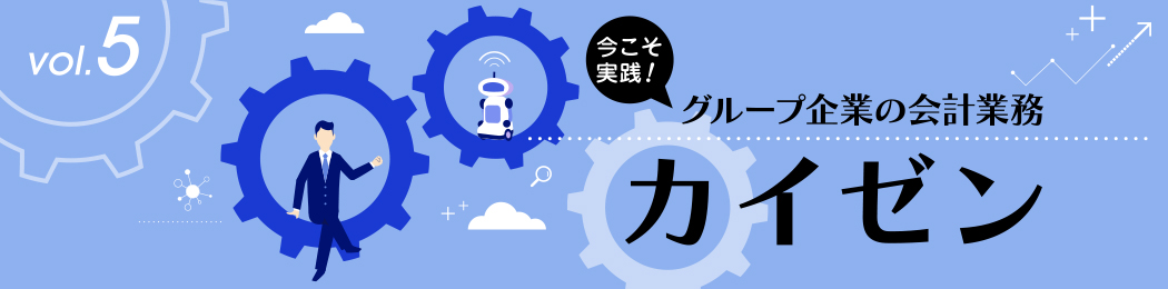 今こそ実践！ グループ企業の会計業務 ≪カイゼン≫ vol.5